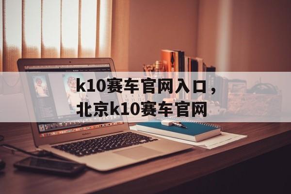 k10赛车官网入口，北京k10赛车官网