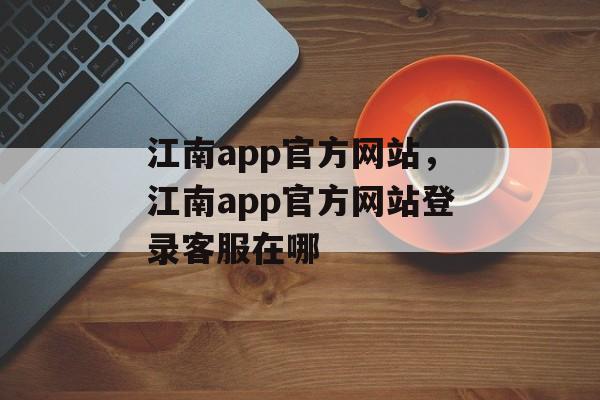 江南app官方网站，江南app官方网站登录客服在哪