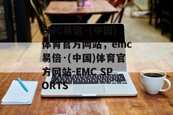 EMC易倍·(中国)体育官方网站，emc易倍·(中国)体育官方网站-EMC SPORTS