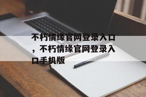 不朽情缘官网登录入口，不朽情缘官网登录入口手机版