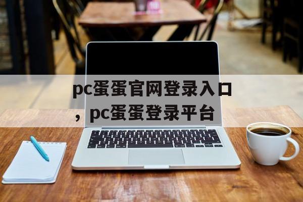 pc蛋蛋官网登录入口，pc蛋蛋登录平台