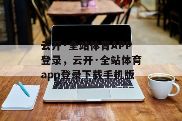 云开·全站体育APP登录，云开·全站体育app登录下载手机版