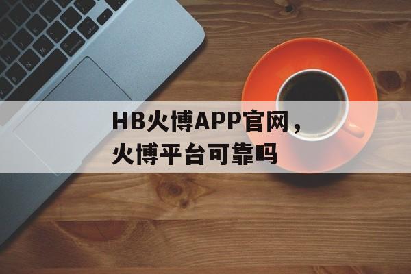 HB火博APP官网，火博平台可靠吗